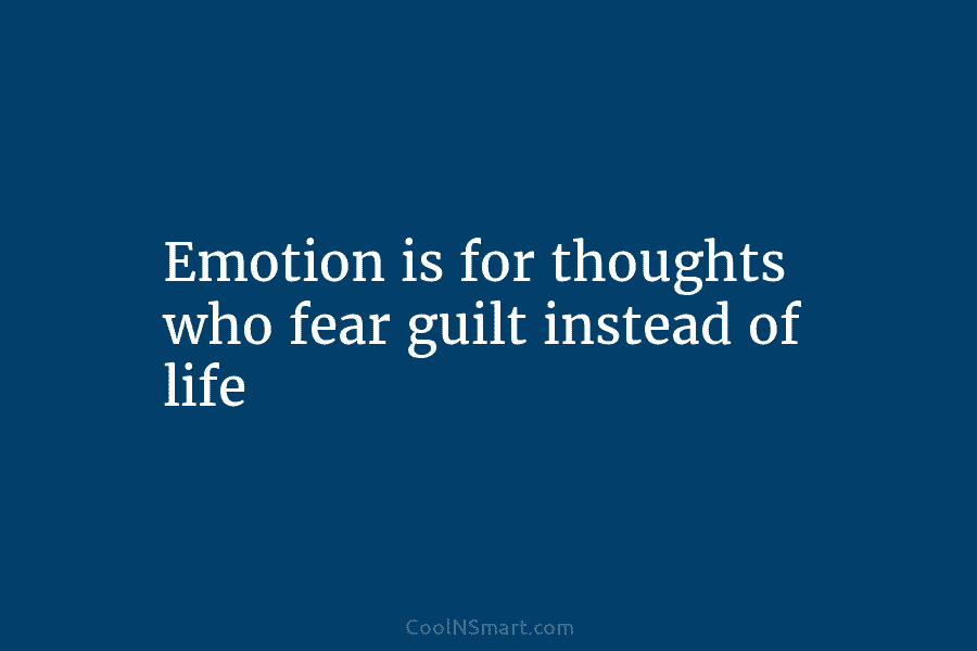 Emotion is for thoughts who fear guilt instead of life