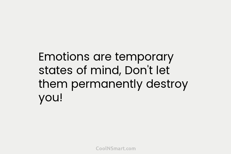 Emotions are temporary states of mind, Don’t let them permanently destroy you!