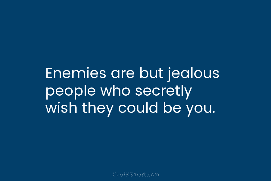 Enemies are but jealous people who secretly wish they could be you.