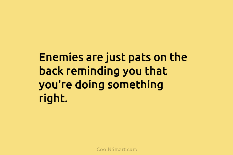 Enemies are just pats on the back reminding you that you’re doing something right.