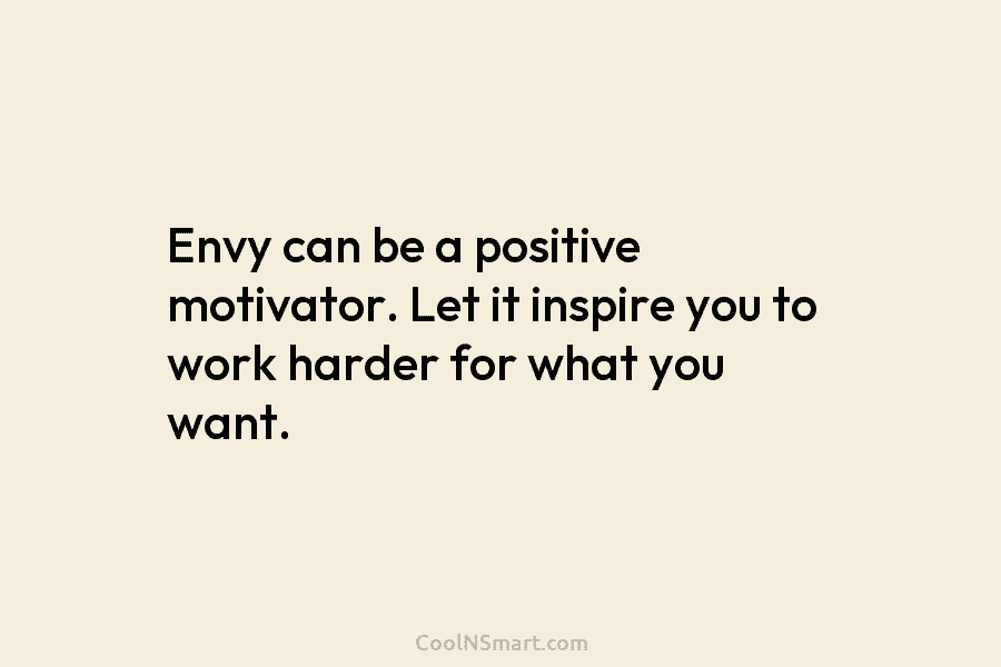 Envy can be a positive motivator. Let it inspire you to work harder for what you want.