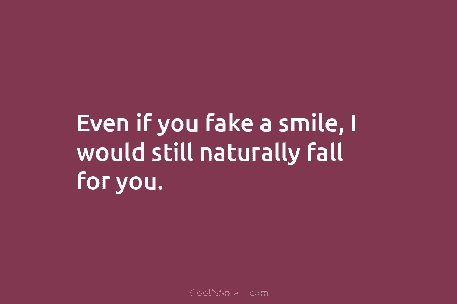 Even if you fake a smile, I would still naturally fall for you.
