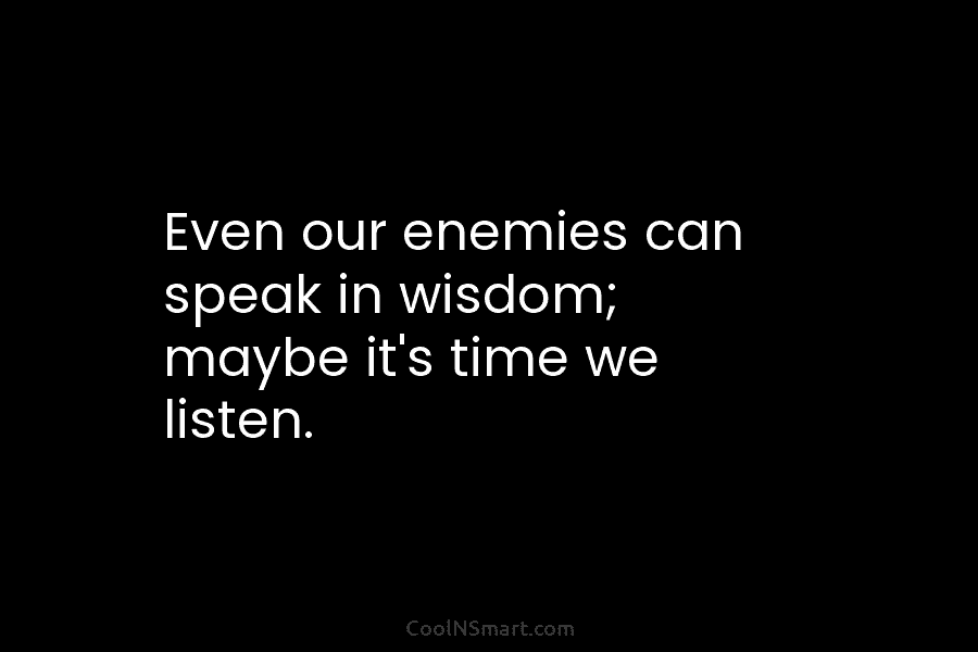 Even our enemies can speak in wisdom; maybe it’s time we listen.