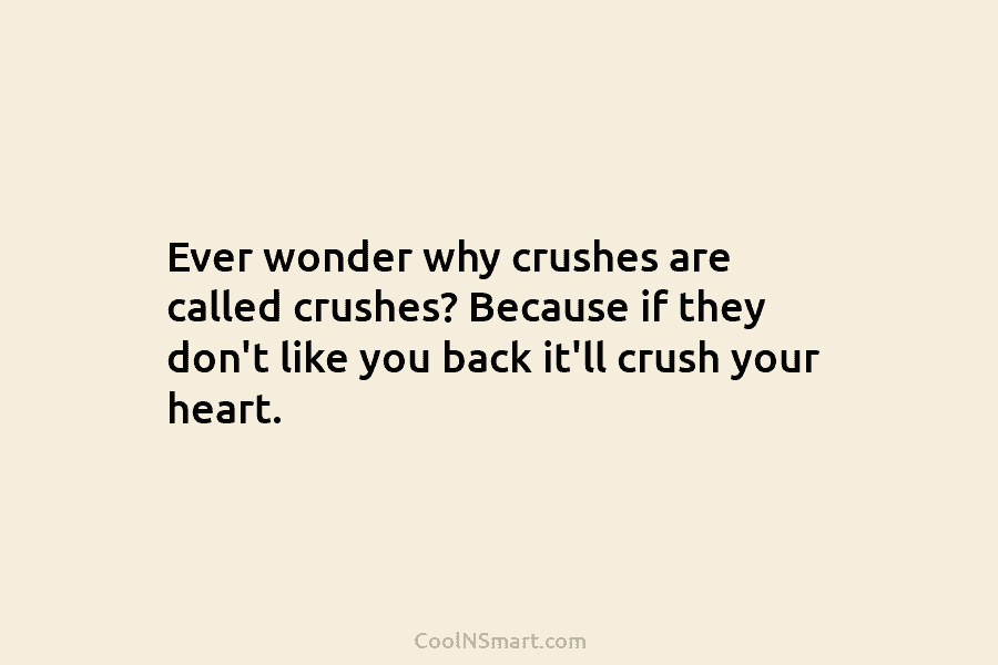 Ever wonder why crushes are called crushes? Because if they don’t like you back it’ll crush your heart.