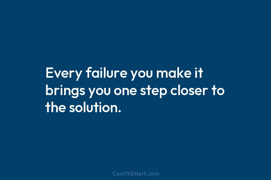 Every failure you make it brings you one step closer to the solution.