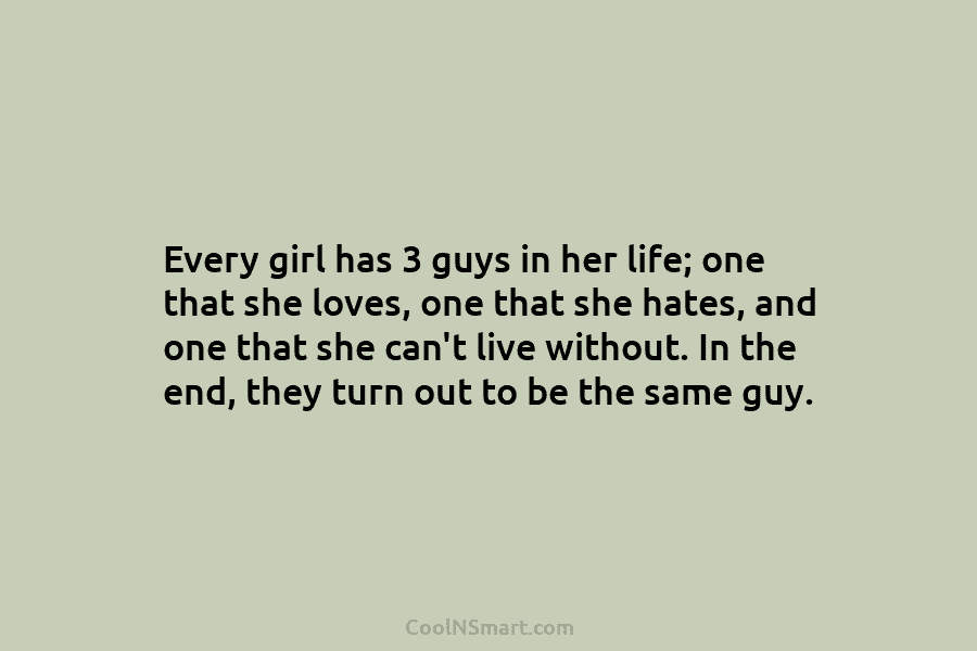 Every girl has 3 guys in her life; one that she loves, one that she hates, and one that she...