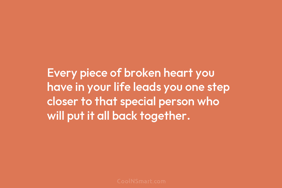 Every piece of broken heart you have in your life leads you one step closer...