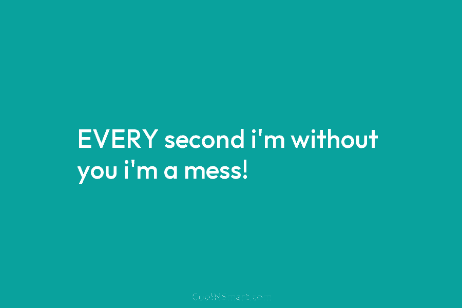 EVERY second i’m without you i’m a mess!