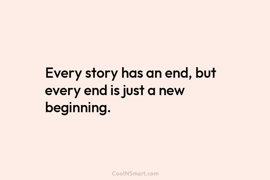 Every story has an end, but every end is just a new beginning.