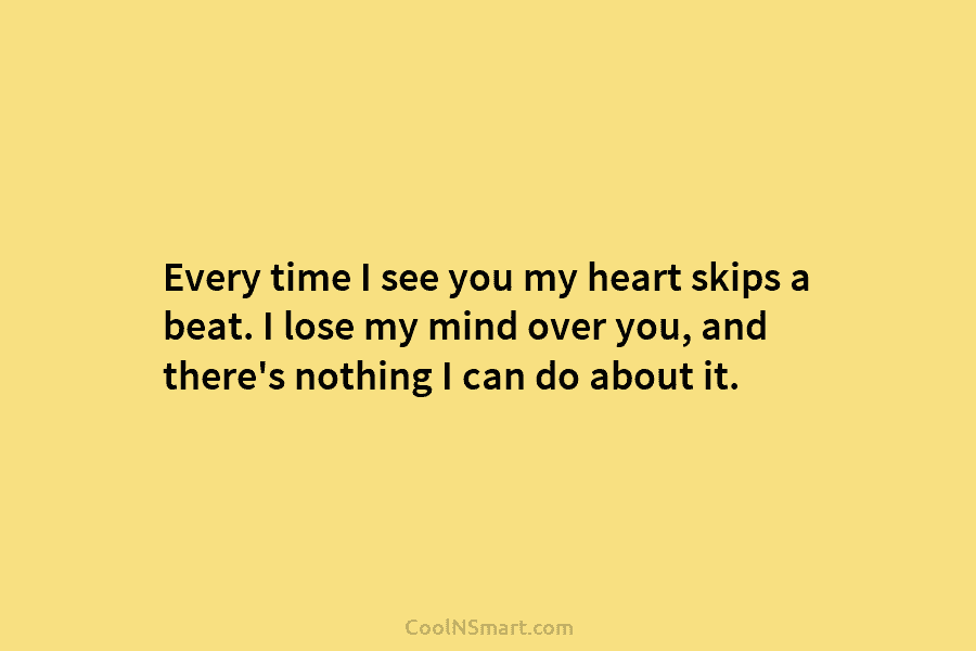 Every time I see you my heart skips a beat. I lose my mind over you, and there’s nothing I...