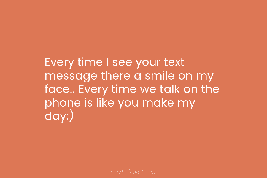 Every time I see your text message there a smile on my face.. Every time we talk on the phone...