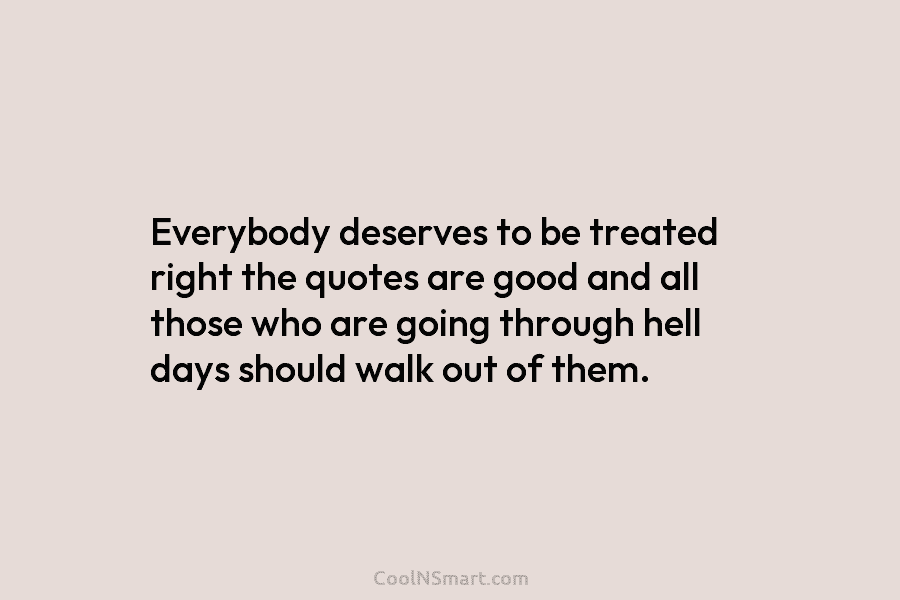 Everybody deserves to be treated right the quotes are good and all those who are...