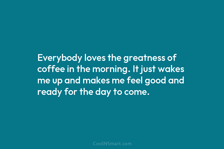 Everybody loves the greatness of coffee in the morning. It just wakes me up and makes me feel good and...