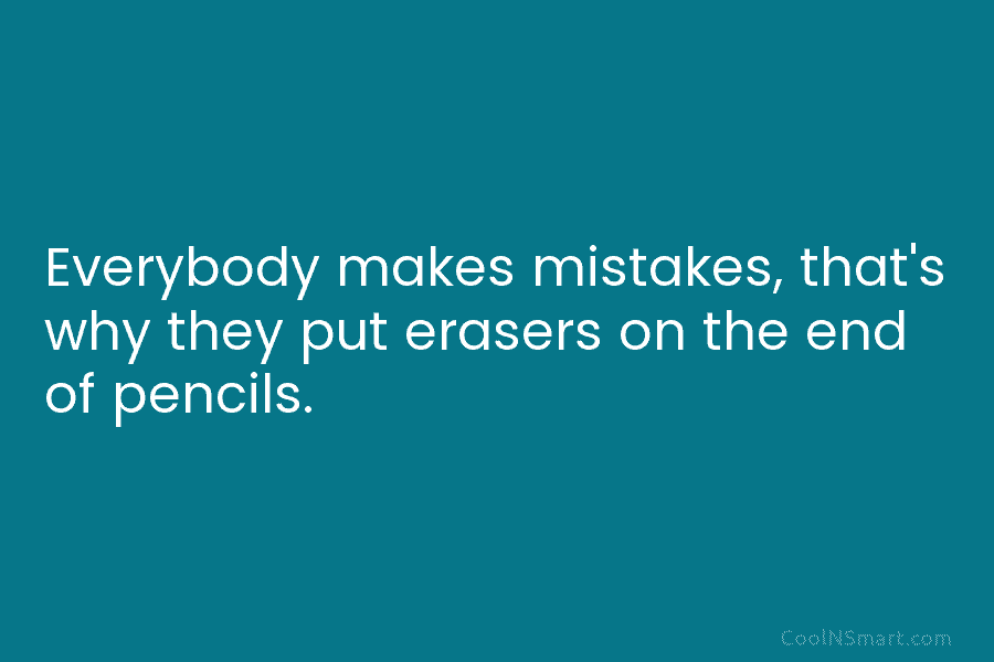Everybody makes mistakes, that’s why they put erasers on the end of pencils.