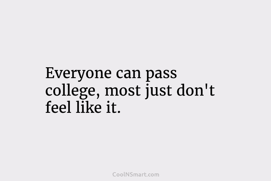 Everyone can pass college, most just don’t feel like it.