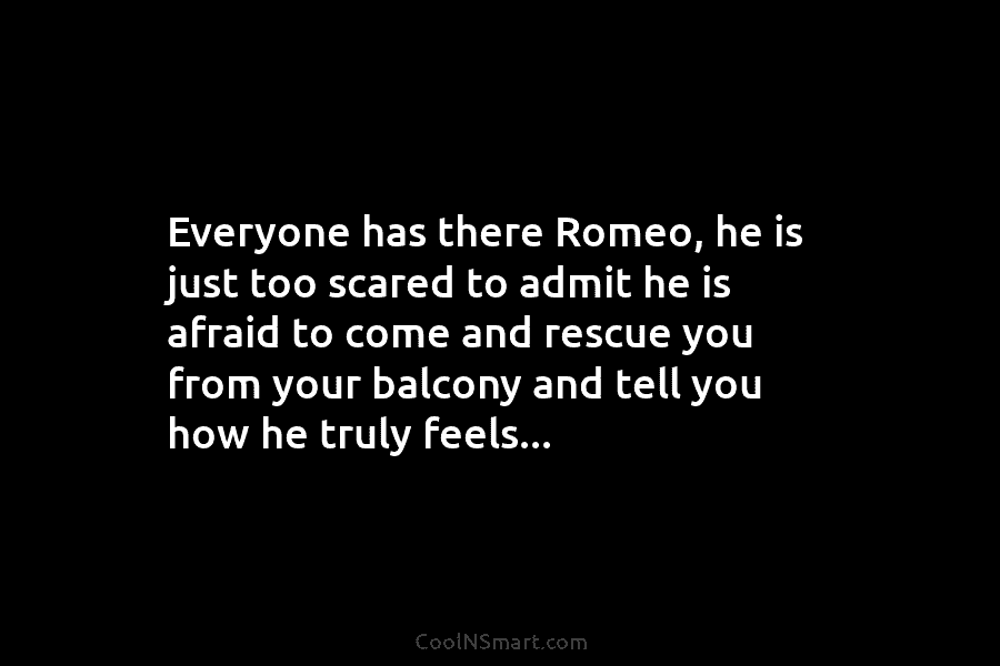 Everyone has there Romeo, he is just too scared to admit he is afraid to come and rescue you from...