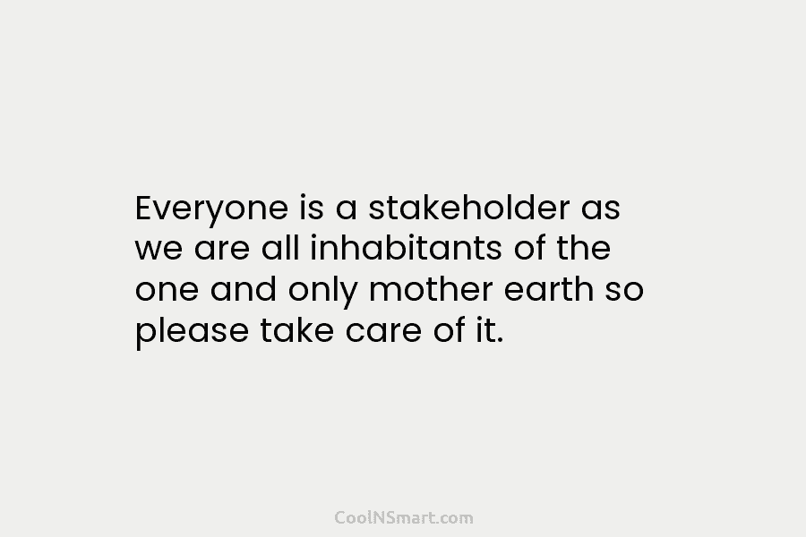 Everyone is a stakeholder as we are all inhabitants of the one and only mother earth so please take care...