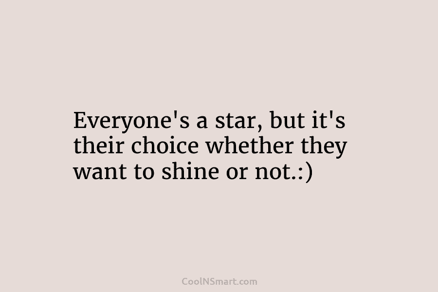 Everyone’s a star, but it’s their choice whether they want to shine or not.:)
