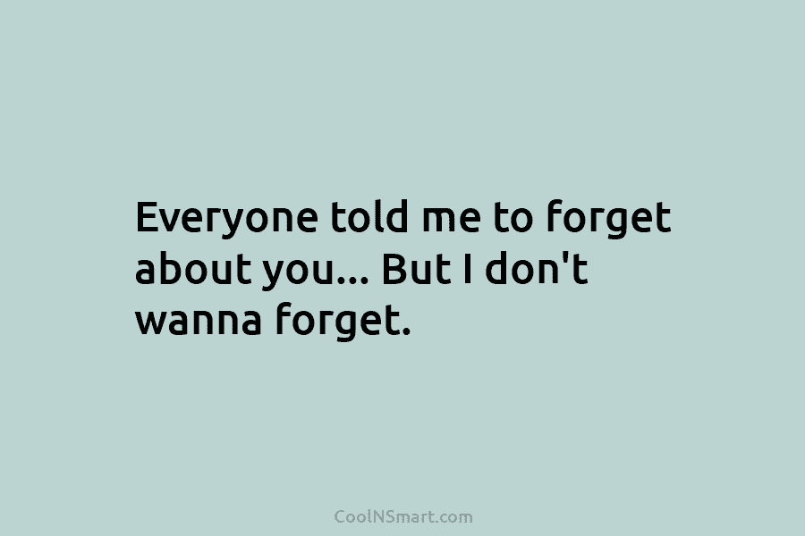 Everyone told me to forget about you… But I don’t wanna forget.