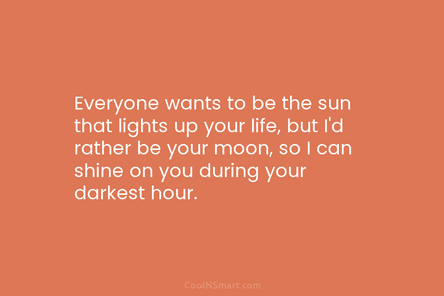 Everyone wants to be the sun that lights up your life, but I’d rather be your moon, so I can...