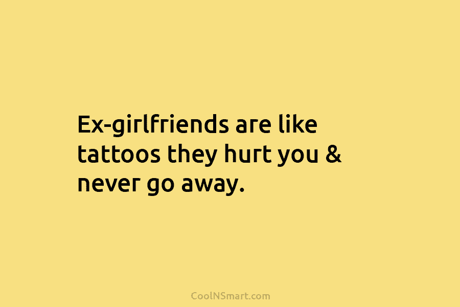 Ex-girlfriends are like tattoos they hurt you & never go away.
