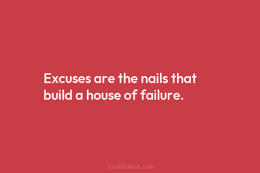 Excuses are the nails that build a house of failure.