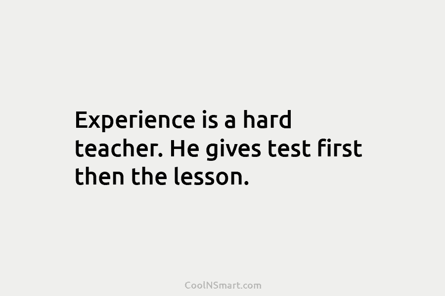 Experience is a hard teacher. He gives test first then the lesson.