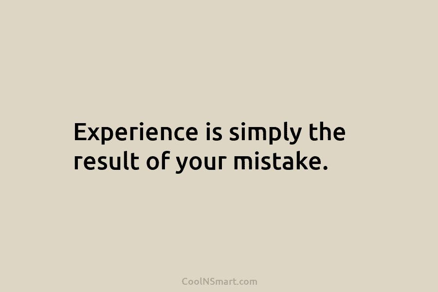 Experience is simply the result of your mistake.