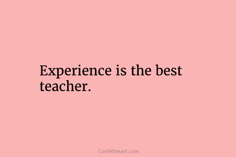 Experience is the best teacher.