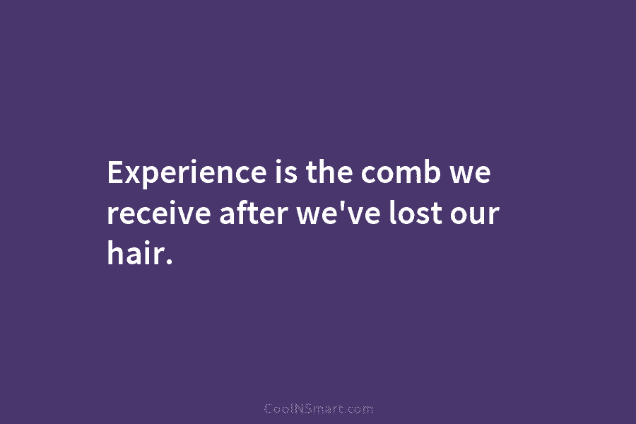 Experience is the comb we receive after we’ve lost our hair.