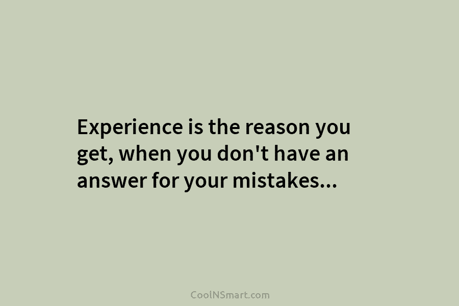 Experience is the reason you get, when you don’t have an answer for your mistakes…