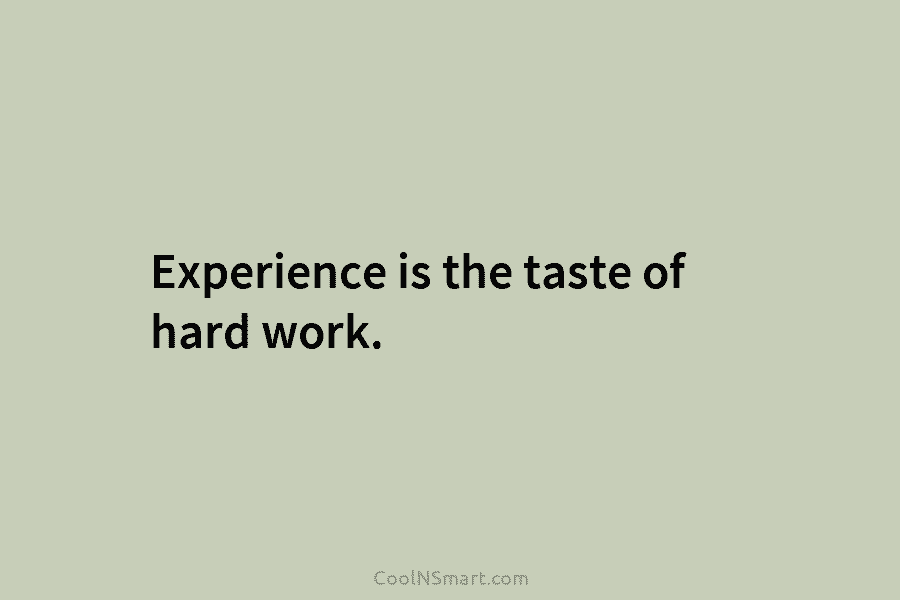 Experience is the taste of hard work.