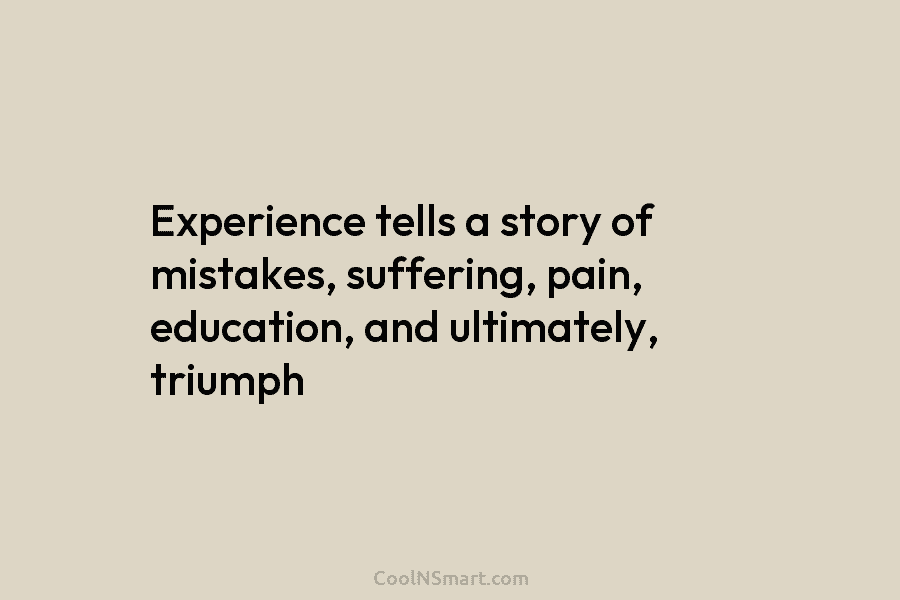Experience tells a story of mistakes, suffering, pain, education, and ultimately, triumph