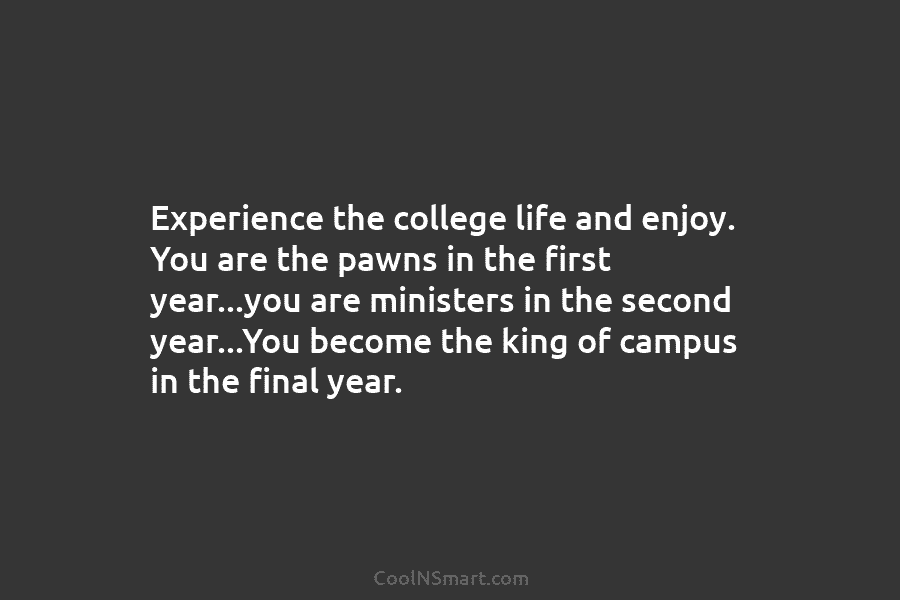 Experience the college life and enjoy. You are the pawns in the first year…you are ministers in the second year…You...