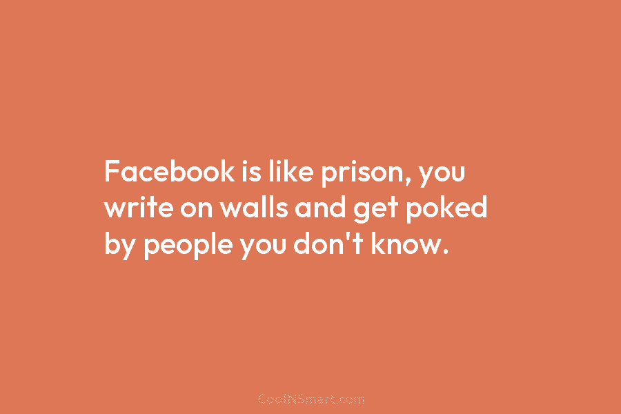Facebook is like prison, you write on walls and get poked by people you don’t...