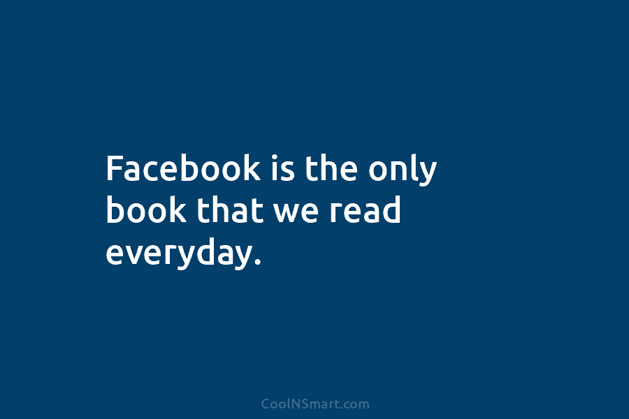 Facebook is the only book that we read everyday.
