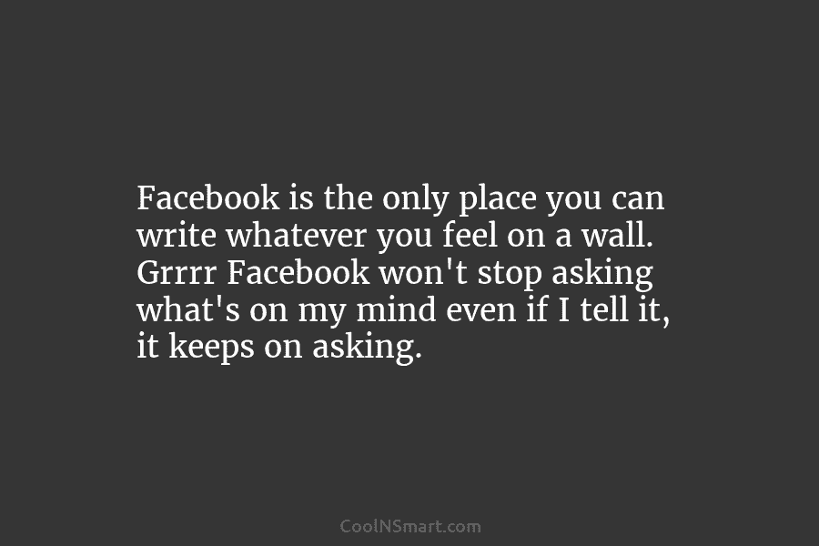 Facebook is the only place you can write whatever you feel on a wall. Grrrr Facebook won’t stop asking what’s...