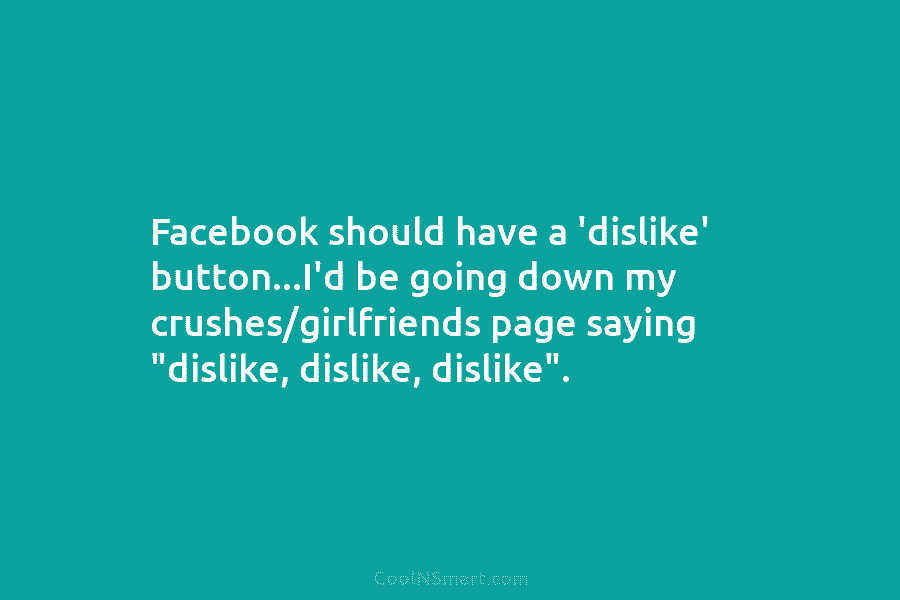 Facebook should have a ‘dislike’ button…I’d be going down my crushes/girlfriends page saying “dislike, dislike,...