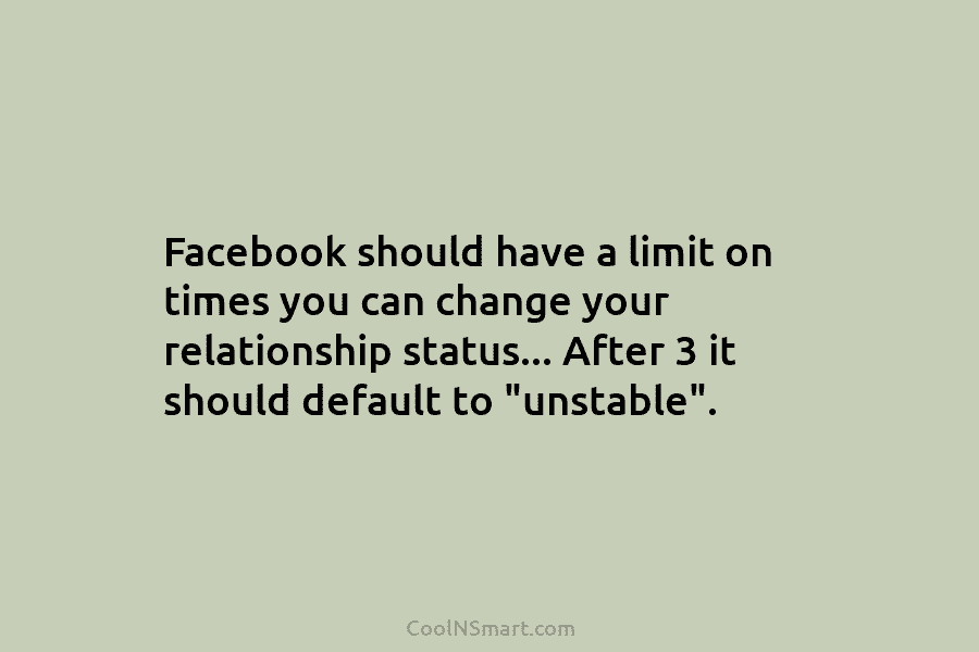 Facebook should have a limit on times you can change your relationship status… After 3...