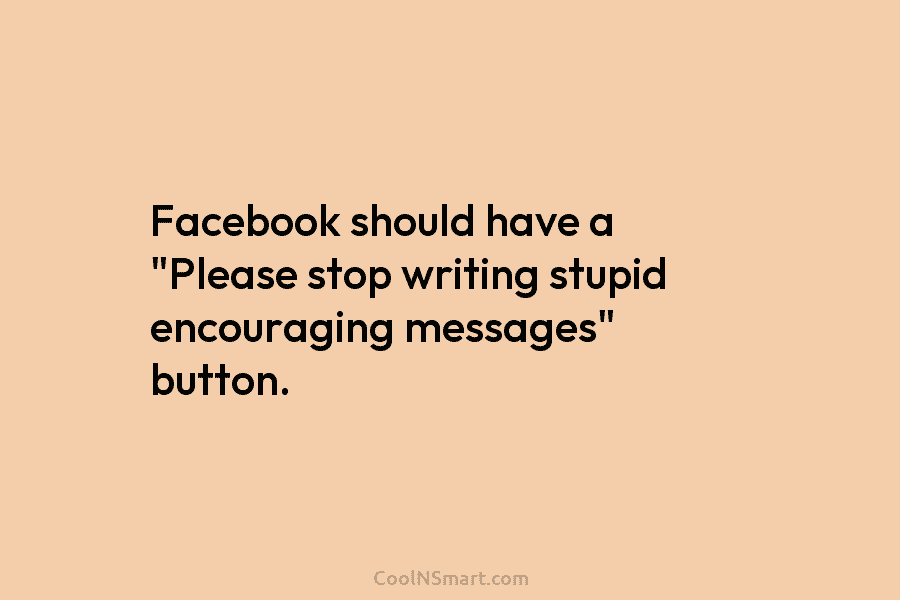 Facebook should have a “Please stop writing stupid encouraging messages” button.