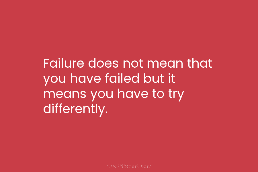 Failure does not mean that you have failed but it means you have to try differently.
