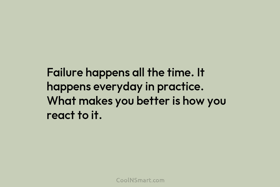 Failure happens all the time. It happens everyday in practice. What makes you better is...