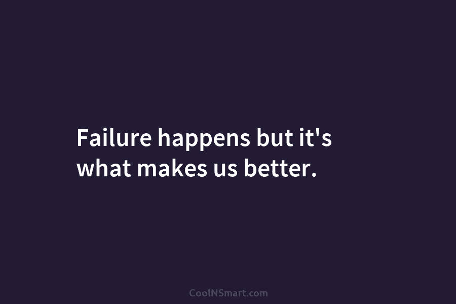 Failure happens but it’s what makes us better.