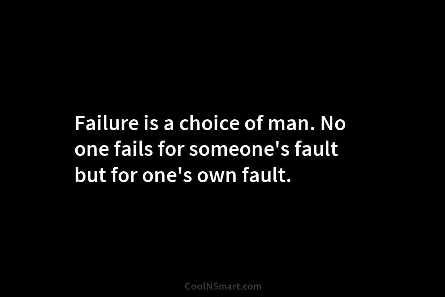 Failure is a choice of man. No one fails for someone’s fault but for one’s...