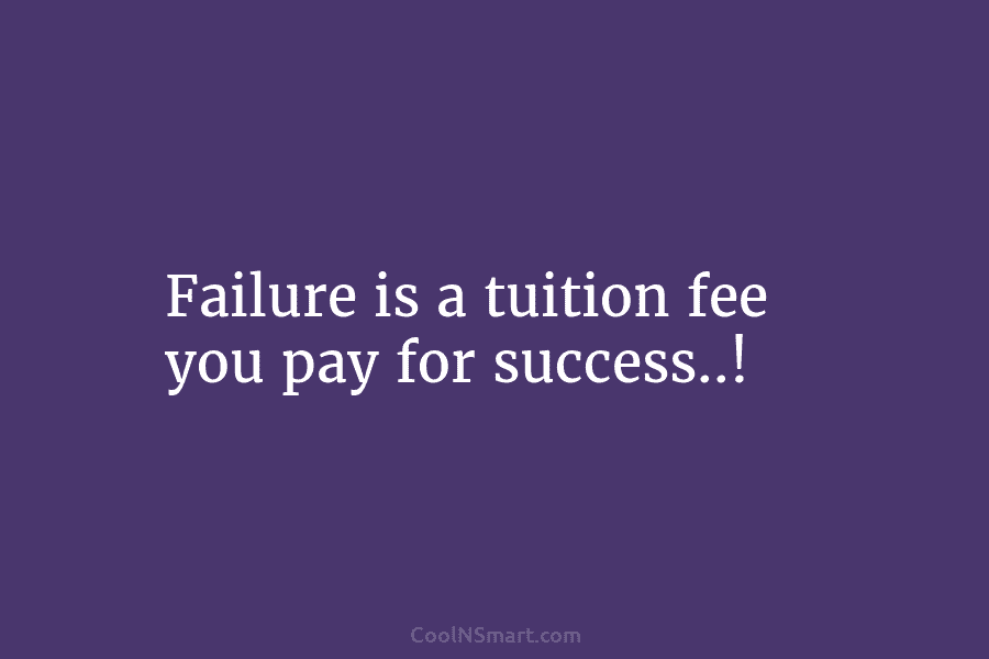 Failure is a tuition fee you pay for success..!
