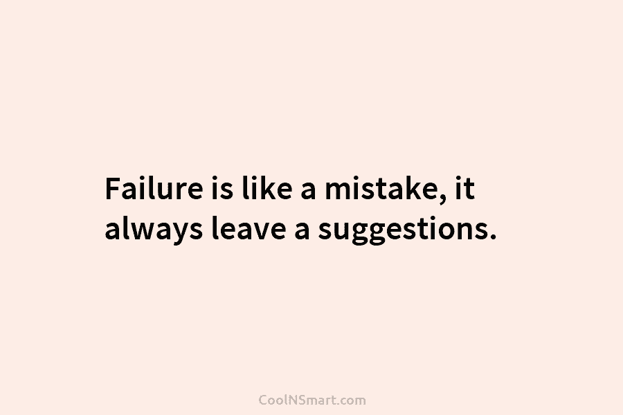 Failure is like a mistake, it always leave a suggestions.