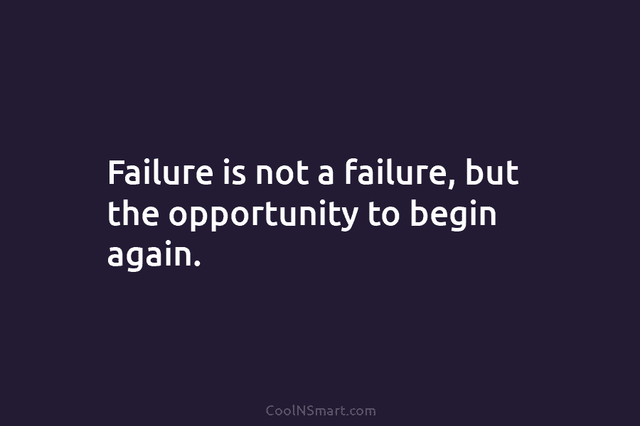 Failure is not a failure, but the opportunity to begin again.