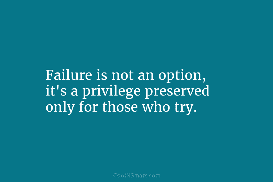 Failure is not an option, it’s a privilege preserved only for those who try.