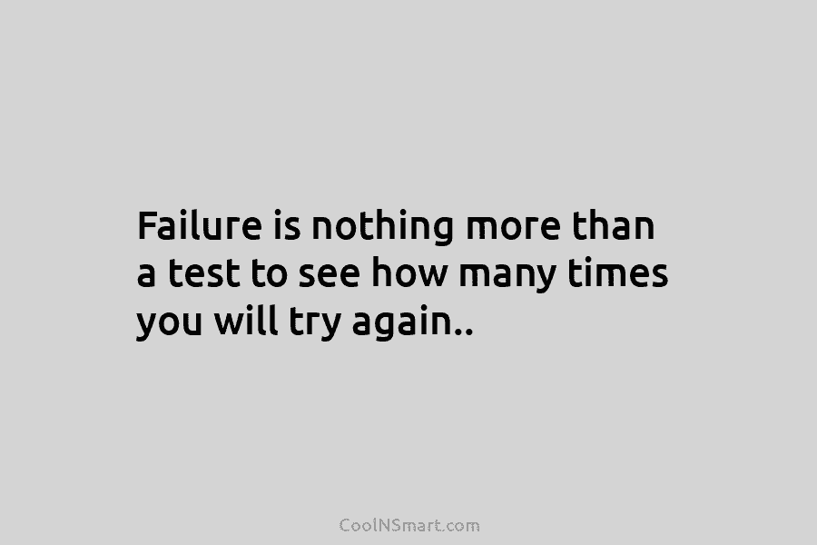 Failure is nothing more than a test to see how many times you will try again..