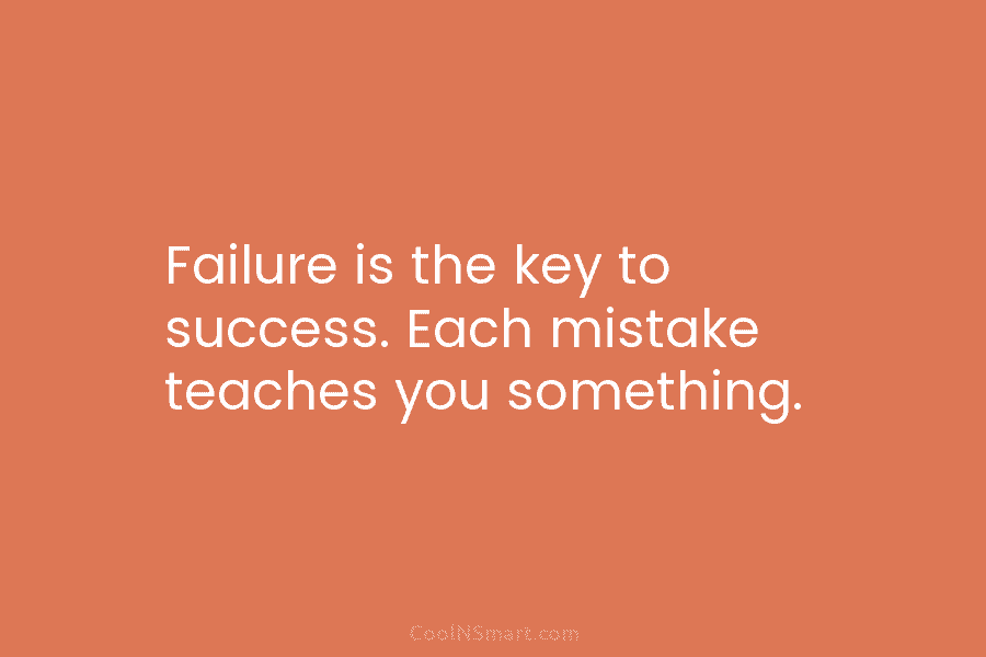Failure is the key to success. Each mistake teaches you something.
